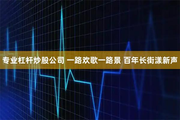 专业杠杆炒股公司 一路欢歌一路景 百年长街漾新声