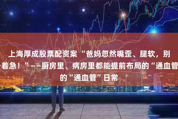 上海厚成股票配资案 “爸妈忽然嘴歪、腿软，别只会干着急！”——厨房里、病房里都能提前布局的“通血管”日常