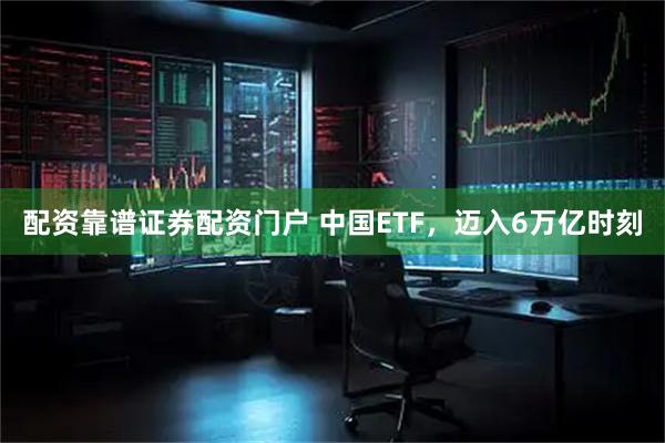 配资靠谱证券配资门户 中国ETF，迈入6万亿时刻