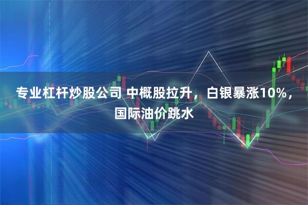 专业杠杆炒股公司 中概股拉升，白银暴涨10%，国际油价跳水