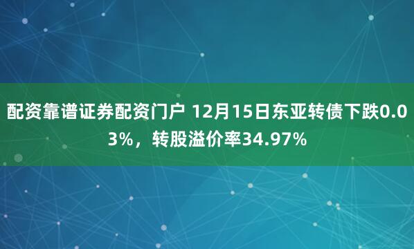 配资靠谱证券配资门户 12月15日东亚转债下跌0.03%，转股溢价率34.97%