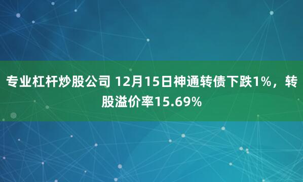 专业杠杆炒股公司 12月15日神通转债下跌1%，转股溢价率15.69%