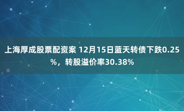 上海厚成股票配资案 12月15日蓝天转债下跌0.25%，转股溢价率30.38%