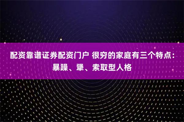 配资靠谱证券配资门户 很穷的家庭有三个特点：暴躁、犟、索取型人格
