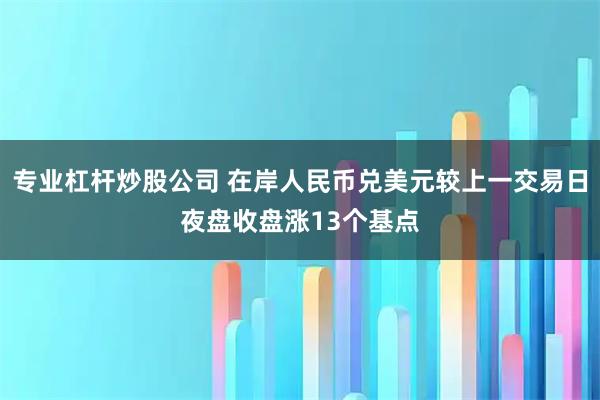 专业杠杆炒股公司 在岸人民币兑美元较上一交易日夜盘收盘涨13个基点
