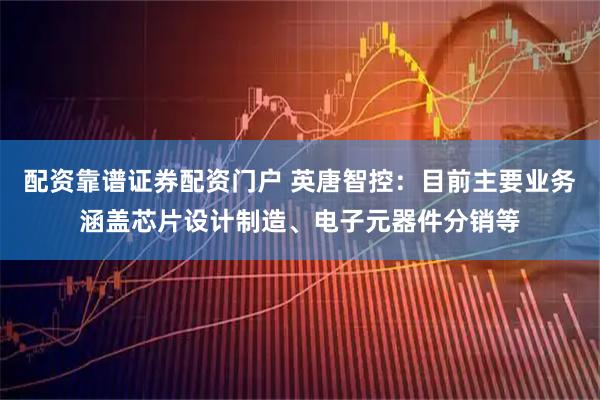 配资靠谱证券配资门户 英唐智控：目前主要业务涵盖芯片设计制造、电子元器件分销等