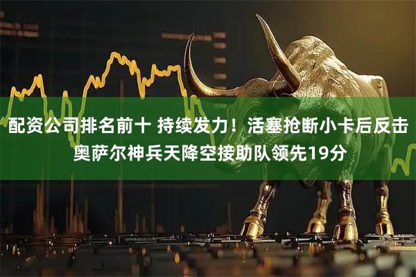 配资公司排名前十 持续发力！活塞抢断小卡后反击 奥萨尔神兵天降空接助队领先19分
