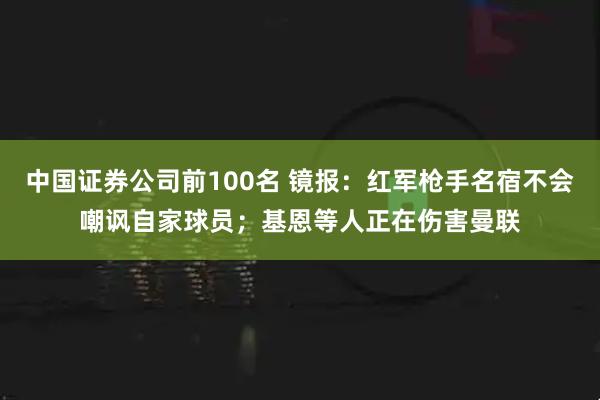 中国证券公司前100名 镜报：红军枪手名宿不会嘲讽自家球员；基恩等人正在伤害曼联
