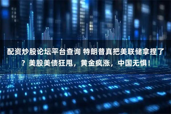 配资炒股论坛平台查询 特朗普真把美联储拿捏了？美股美债狂甩，黄金疯涨，中国无惧！