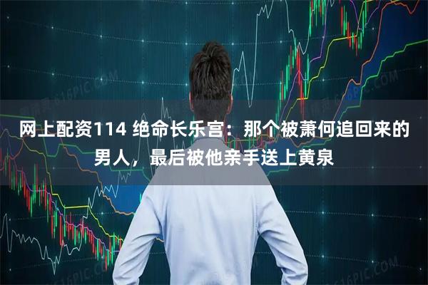 网上配资114 绝命长乐宫：那个被萧何追回来的男人，最后被他亲手送上黄泉