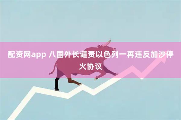 配资网app 八国外长谴责以色列一再违反加沙停火协议