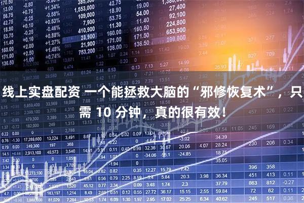 线上实盘配资 一个能拯救大脑的“邪修恢复术”，只需 10 分钟，真的很有效！