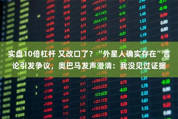 实盘10倍杠杆 又改口了？“外星人确实存在”言论引发争议，奥巴马发声澄清：我没见过证据