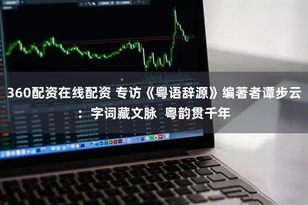 360配资在线配资 专访《粤语辞源》编著者谭步云：字词藏文脉  粤韵贯千年