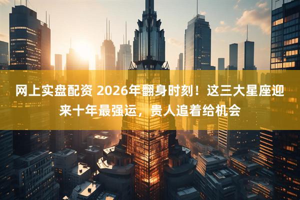 网上实盘配资 2026年翻身时刻！这三大星座迎来十年最强运，贵人追着给机会