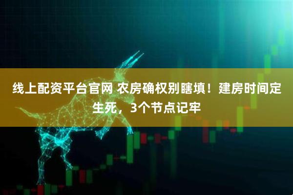 线上配资平台官网 农房确权别瞎填！建房时间定生死，3个节点记牢