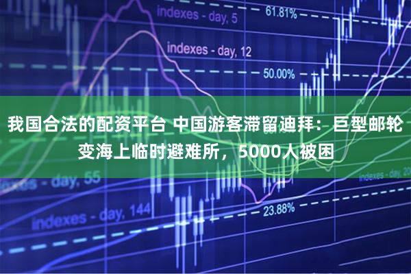 我国合法的配资平台 中国游客滞留迪拜：巨型邮轮变海上临时避难所，5000人被困