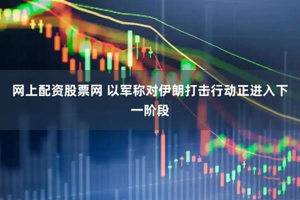 网上配资股票网 以军称对伊朗打击行动正进入下一阶段