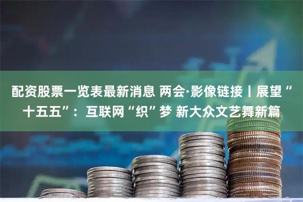 配资股票一览表最新消息 两会·影像链接丨展望“十五五”：互联网“织”梦 新大众文艺舞新篇