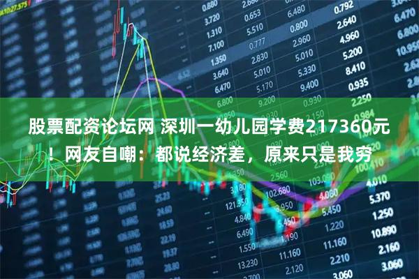 股票配资论坛网 深圳一幼儿园学费217360元！网友自嘲：都说经济差，原来只是我穷