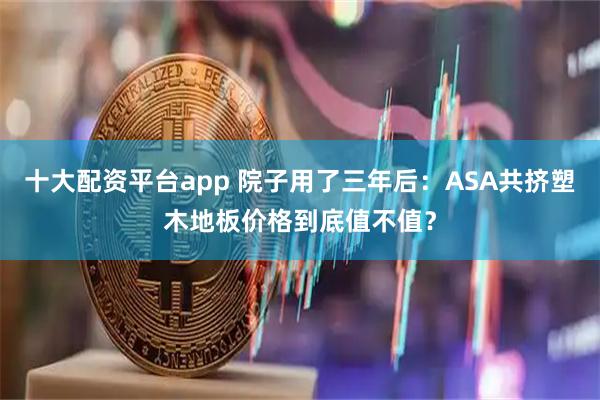 十大配资平台app 院子用了三年后：ASA共挤塑木地板价格到底值不值？