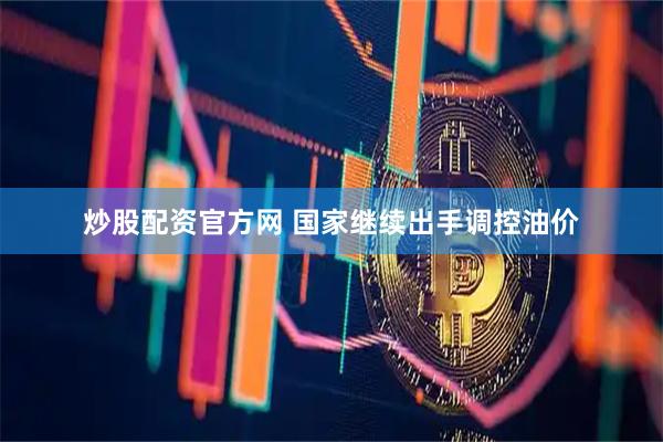炒股配资官方网 国家继续出手调控油价