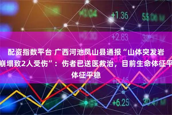 配资指数平台 广西河池凤山县通报“山体突发岩石崩塌致2人受伤”：伤者已送医救治，目前生命体征平稳