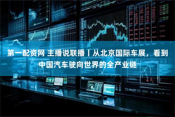 第一配资网 主播说联播丨从北京国际车展，看到中国汽车驶向世界的全产业链