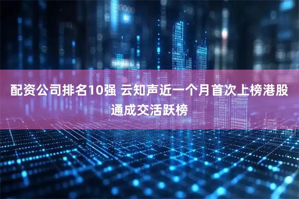 配资公司排名10强 云知声近一个月首次上榜港股通成交活跃榜